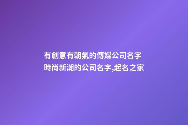 有創意有朝氣的傳媒公司名字 時尚新潮的公司名字,起名之家-第1張-公司起名-玄機派